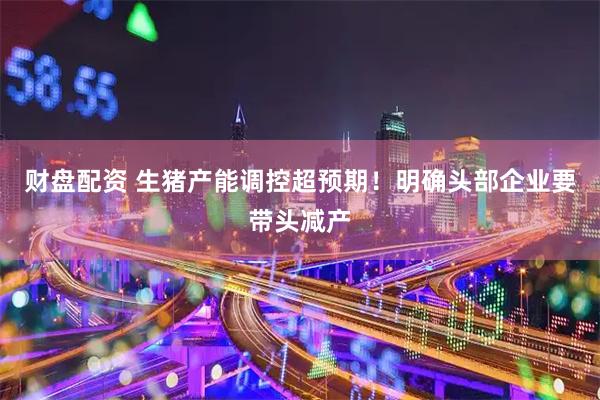 财盘配资 生猪产能调控超预期！明确头部企业要带头减产