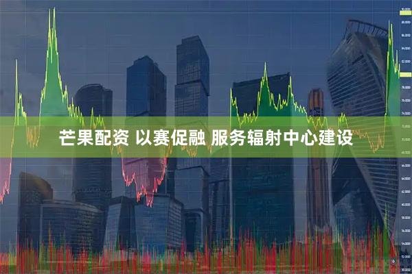 芒果配资 以赛促融 服务辐射中心建设
