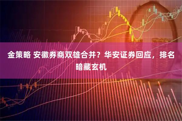 金策略 安徽券商双雄合并？华安证券回应，排名暗藏玄机