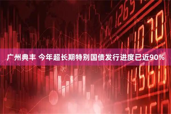 广州典丰 今年超长期特别国债发行进度已近90%