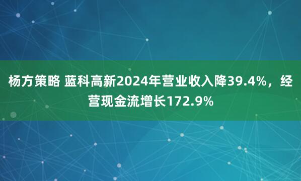 杨方策略 蓝科高新2024年营业收入降39.4%，经营现金流增长172.9%