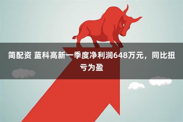 简配资 蓝科高新一季度净利润648万元，同比扭亏为盈