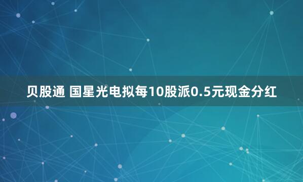贝股通 国星光电拟每10股派0.5元现金分红