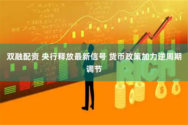 双融配资 央行释放最新信号 货币政策加力逆周期调节
