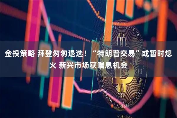 金投策略 拜登匆匆退选！“特朗普交易”或暂时熄火 新兴市场获喘息机会