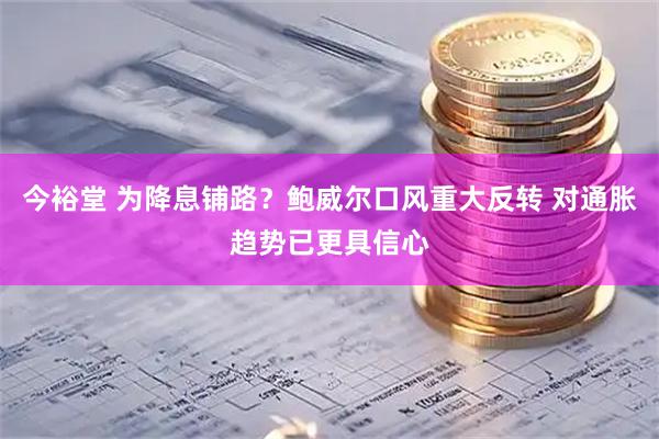 今裕堂 为降息铺路？鲍威尔口风重大反转 对通胀趋势已更具信心