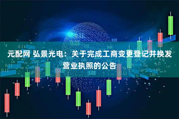 元配网 弘景光电：关于完成工商变更登记并换发营业执照的公告