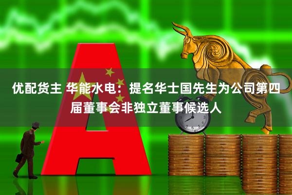 优配货主 华能水电：提名华士国先生为公司第四届董事会非独立董事候选人