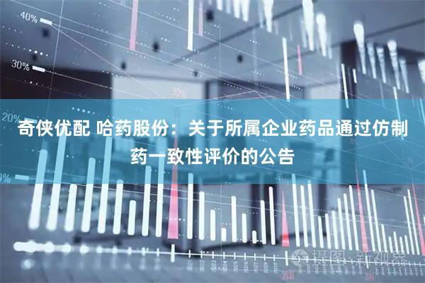 奇侠优配 哈药股份：关于所属企业药品通过仿制药一致性评价的公告