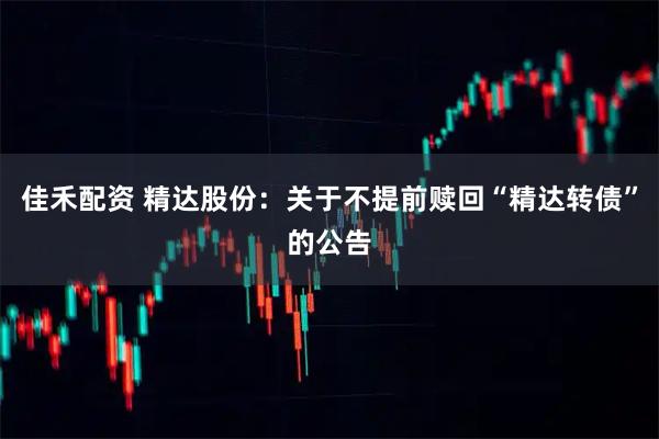 佳禾配资 精达股份：关于不提前赎回“精达转债”的公告