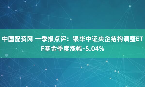 中国配资网 一季报点评：银华中证央企结构调整ETF基金季度涨幅-5.04%