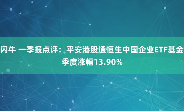 闪牛 一季报点评：平安港股通恒生中国企业ETF基金季度涨幅13.90%