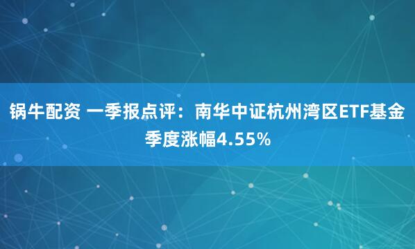 锅牛配资 一季报点评：南华中证杭州湾区ETF基金季度涨幅4.55%