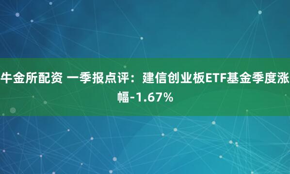 牛金所配资 一季报点评：建信创业板ETF基金季度涨幅-1.67%