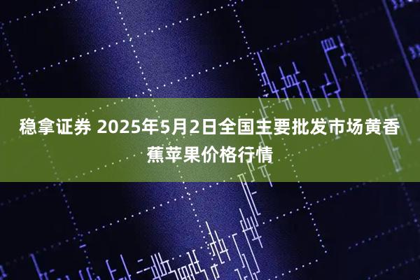 稳拿证券 2025年5月2日全国主要批发市场黄香蕉苹果价格行情