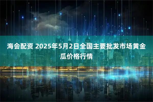 海会配资 2025年5月2日全国主要批发市场黄金瓜价格行情