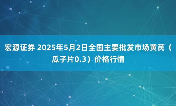 宏源证券 2025年5月2日全国主要批发市场黄芪（瓜子片0.3）价格行情