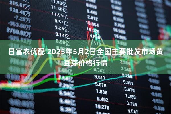 日富农优配 2025年5月2日全国主要批发市场黄豆芽价格行情