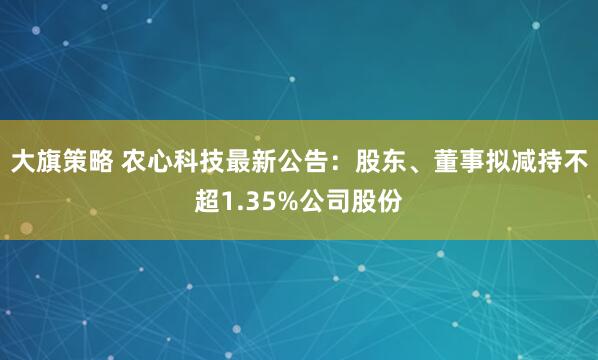 大旗策略 农心科技最新公告：股东、董事拟减持不超1.35%公司股份