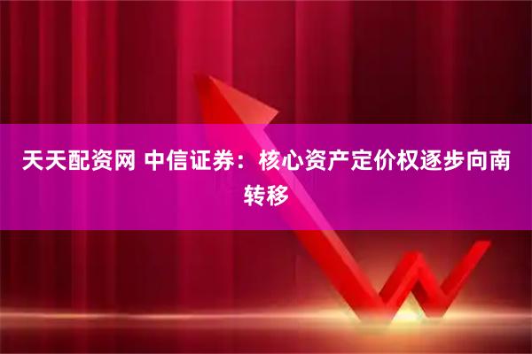 天天配资网 中信证券：核心资产定价权逐步向南转移