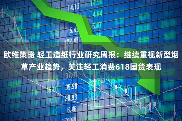 欧维策略 轻工造纸行业研究周报：继续重视新型烟草产业趋势，关注轻工消费618国货表现