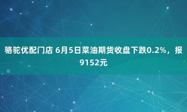 骆驼优配门店 6月5日菜油期货收盘下跌0.2%，报9152元