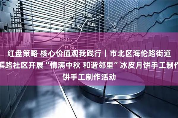 红盘策略 核心价值观我践行｜市北区海伦路街道哈尔滨路社区开展“情满中秋 和谐邻里”冰皮月饼手工制作活动