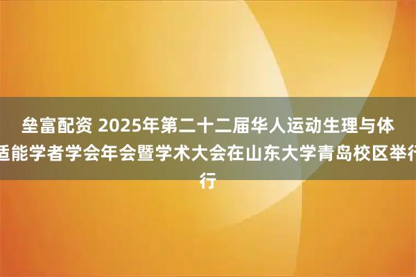 垒富配资 2025年第二十二届华人运动生理与体适能学者学会年会暨学术大会在山东大学青岛校区举行