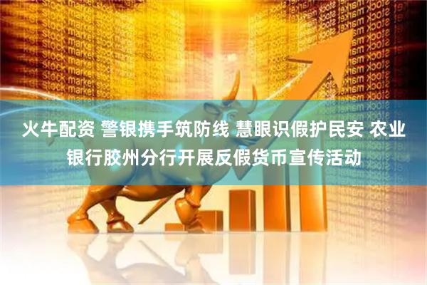 火牛配资 警银携手筑防线 慧眼识假护民安 农业银行胶州分行开展反假货币宣传活动