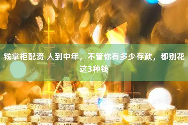 钱掌柜配资 人到中年，不管你有多少存款，都别花这3种钱