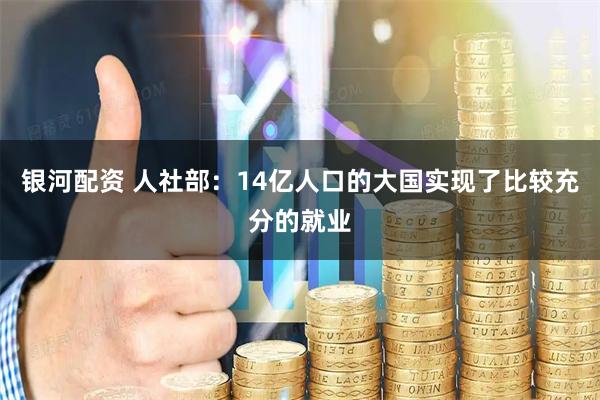 银河配资 人社部：14亿人口的大国实现了比较充分的就业
