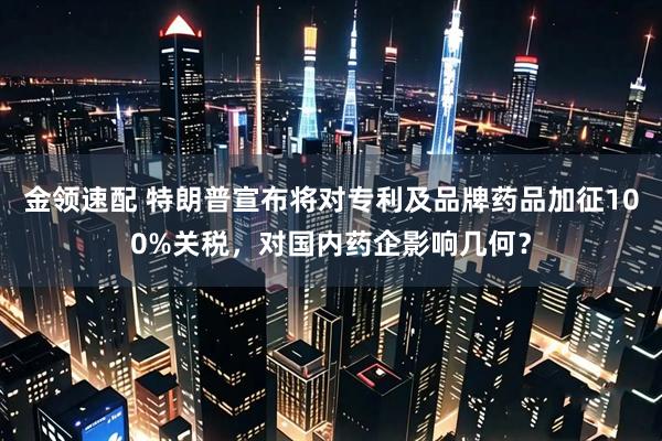 金领速配 特朗普宣布将对专利及品牌药品加征100%关税，对国内药企影响几何？