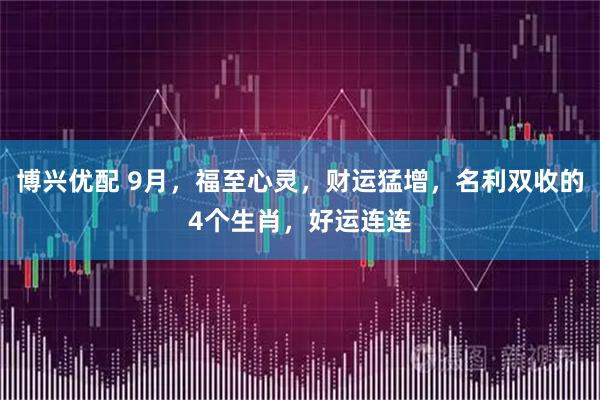 博兴优配 9月，福至心灵，财运猛增，名利双收的4个生肖，好运连连
