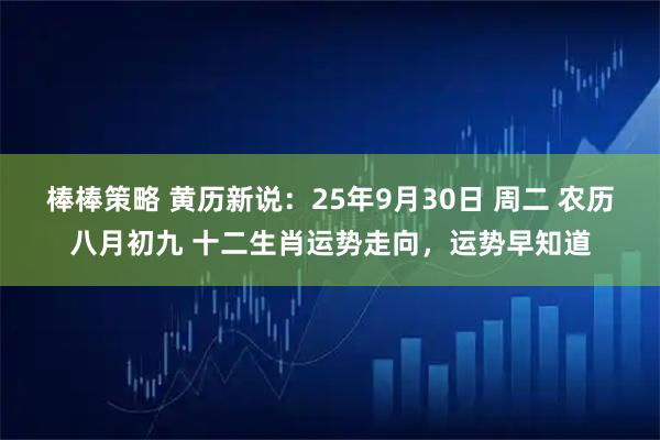 棒棒策略 黄历新说：25年9月30日 周二 农历八月初九 十二生肖运势走向，运势早知道