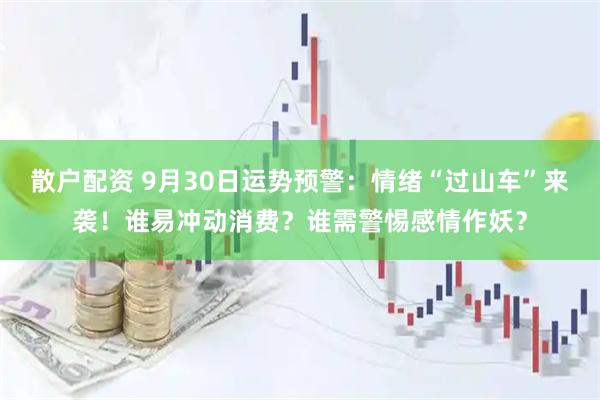 散户配资 9月30日运势预警：情绪“过山车”来袭！谁易冲动消费？谁需警惕感情作妖？