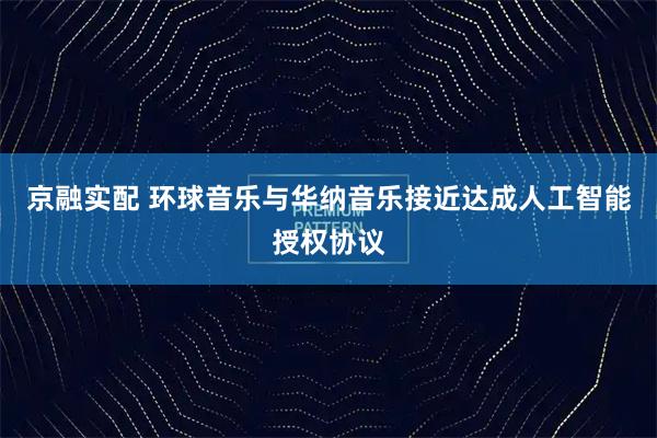 京融实配 环球音乐与华纳音乐接近达成人工智能授权协议