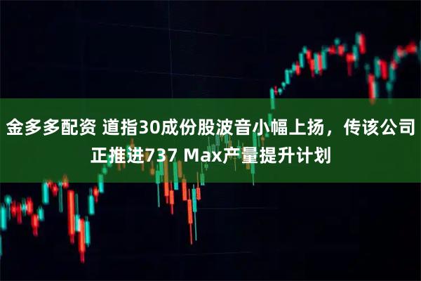 金多多配资 道指30成份股波音小幅上扬，传该公司正推进737 Max产量提升计划