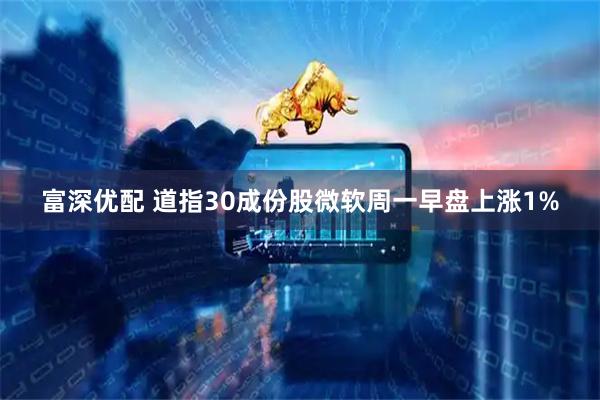 富深优配 道指30成份股微软周一早盘上涨1%