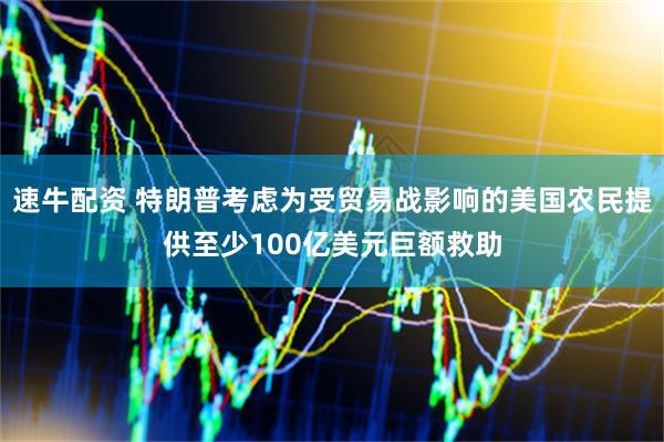速牛配资 特朗普考虑为受贸易战影响的美国农民提供至少100亿美元巨额救助