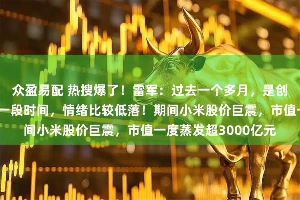 众盈易配 热搜爆了！雷军：过去一个多月，是创办小米以来最艰难的一段时间，情绪比较低落！期间小米股价巨震，市值一度蒸发超3000亿元