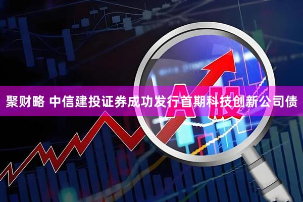 聚财略 中信建投证券成功发行首期科技创新公司债