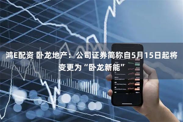 鸿E配资 卧龙地产：公司证券简称自5月15日起将变更为“卧龙新能”