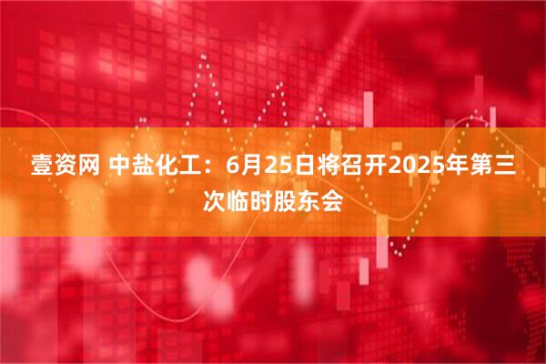 壹资网 中盐化工：6月25日将召开2025年第三次临时股东会