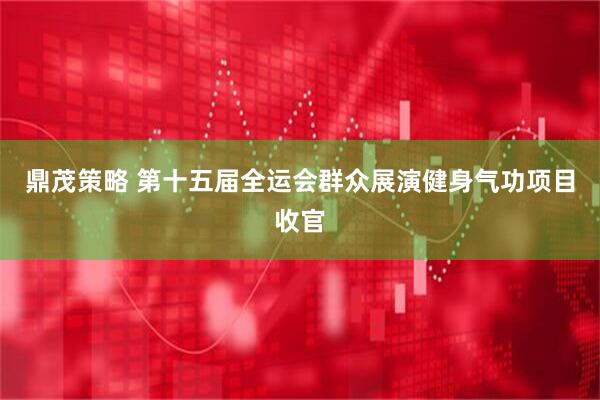 鼎茂策略 第十五届全运会群众展演健身气功项目收官