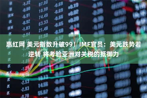 惠红网 美元指数升破99!IMF官员:美元跌势若逆转 将考验亚洲对关税的抵御力