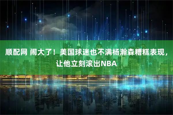 顺配网 闹大了！美国球迷也不满杨瀚森糟糕表现，让他立刻滚出NBA