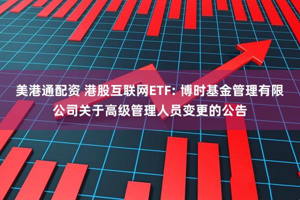 美港通配资 港股互联网ETF: 博时基金管理有限公司关于高级管理人员变更的公告