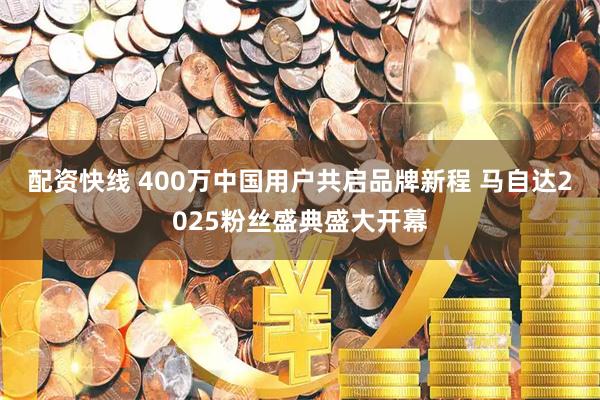 配资快线 400万中国用户共启品牌新程 马自达2025粉丝盛典盛大开幕