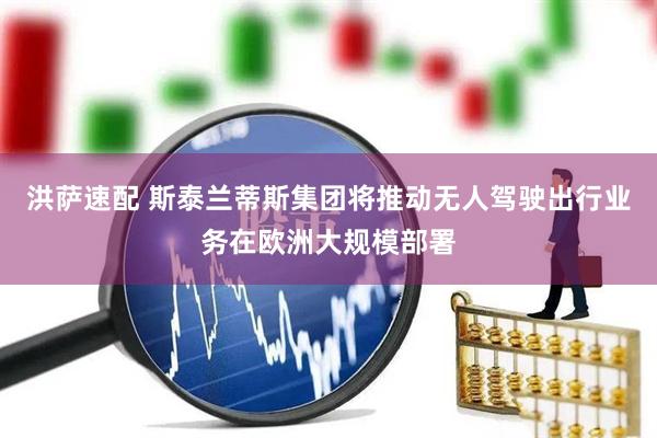 洪萨速配 斯泰兰蒂斯集团将推动无人驾驶出行业务在欧洲大规模部署