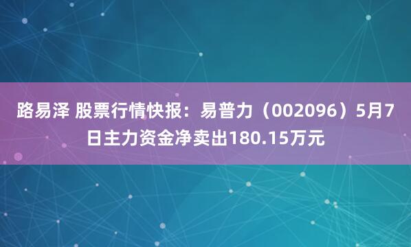 路易泽 股票行情快报：易普力（002096）5月7日主力资金净卖出180.15万元